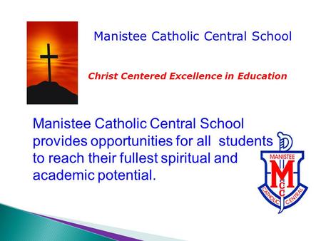 Manistee Catholic Central School Christ Centered Excellence in Education Manistee Catholic Central School provides opportunities for all students to reach.
