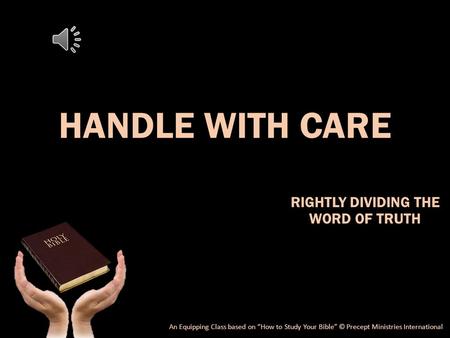HANDLE WITH CARE RIGHTLY DIVIDING THE WORD OF TRUTH An Equipping Class based on “How to Study Your Bible” © Precept Ministries International.