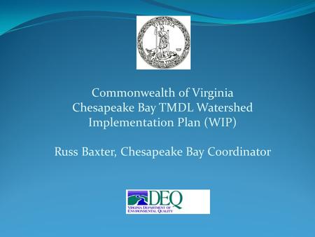 Commonwealth of Virginia Chesapeake Bay TMDL Watershed Implementation Plan (WIP) Russ Baxter, Chesapeake Bay Coordinator.