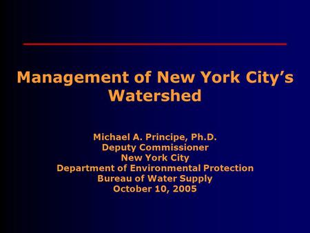 Management of New York City’s Watershed Michael A. Principe, Ph.D. Deputy Commissioner New York City Department of Environmental Protection Bureau of Water.