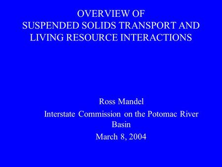 OVERVIEW OF SUSPENDED SOLIDS TRANSPORT AND LIVING RESOURCE INTERACTIONS Ross Mandel Interstate Commission on the Potomac River Basin March 8, 2004.