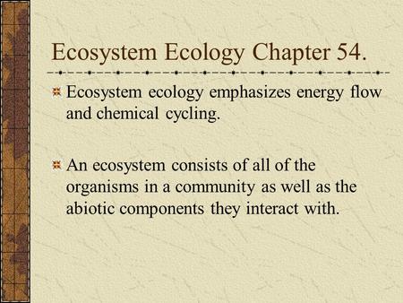 Ecosystem Ecology Chapter 54. Ecosystem ecology emphasizes energy flow and chemical cycling. An ecosystem consists of all of the organisms in a community.