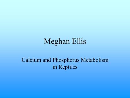 Meghan Ellis Calcium and Phosphorus Metabolism in Reptiles.