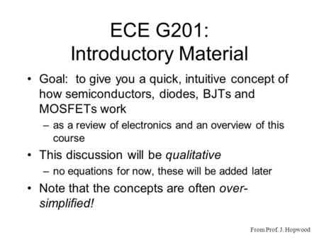 ECE G201: Introductory Material Goal: to give you a quick, intuitive concept of how semiconductors, diodes, BJTs and MOSFETs work –as a review of electronics.