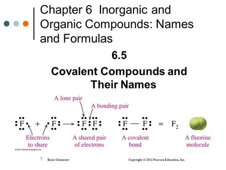 1 Chapter 6 Inorganic and Organic Compounds: Names and Formulas 6.5 Covalent Compounds and Their Names Basic Chemistry Copyright © 2011 Pearson Education,