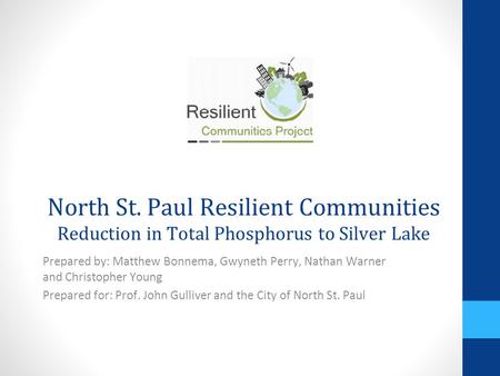 North St. Paul Resilient Communities Reduction in Total Phosphorus to Silver Lake Prepared by: Matthew Bonnema, Gwyneth Perry, Nathan Warner and Christopher.