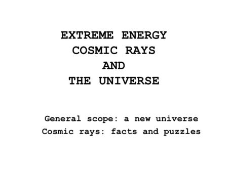 EXTREME ENERGY COSMIC RAYS AND THE UNIVERSE General scope: a new universe Cosmic rays: facts and puzzles.