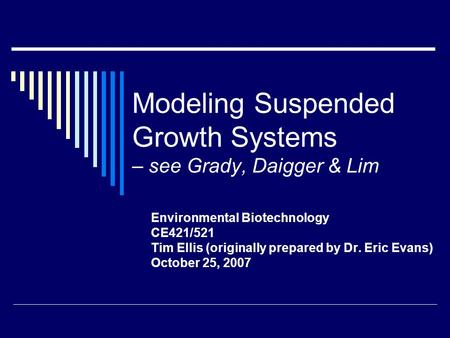 Modeling Suspended Growth Systems – see Grady, Daigger & Lim Environmental Biotechnology CE421/521 Tim Ellis (originally prepared by Dr. Eric Evans) October.