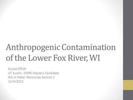 Anthropogenic Contamination of the Lower Fox River, WI Alyssa Offutt UT Austin, EWRE Masters Candidate GIS in Water Resources Section 2 12/4/2012.