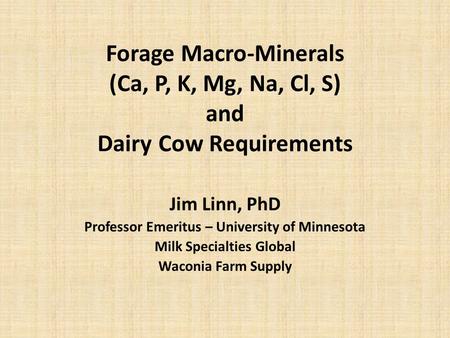 Forage Macro-Minerals (Ca, P, K, Mg, Na, Cl, S) and Dairy Cow Requirements Jim Linn, PhD Professor Emeritus – University of Minnesota Milk Specialties.