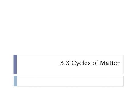 3.3 Cycles of Matter. Objectives  Describe how matter cycles among the living and nonliving parts of an ecosystem. ---------------------------------------------------------------------------
