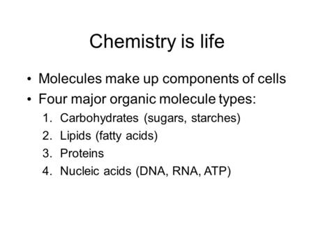 Chemistry is life Molecules make up components of cells Four major organic molecule types: 1.Carbohydrates (sugars, starches) 2.Lipids (fatty acids) 3.Proteins.