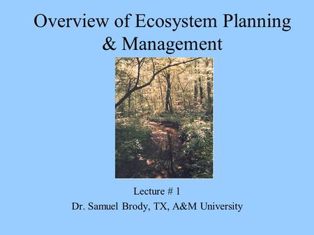 Overview of Ecosystem Planning & Management Lecture # 1 Dr. Samuel Brody, TX, A&M University.