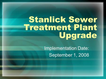 Stanlick Sewer Treatment Plant Upgrade Implementation Date: September 1, 2008.