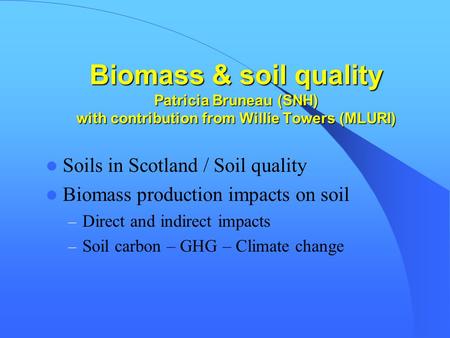 Biomass & soil quality Patricia Bruneau (SNH) with contribution from Willie Towers (MLURI) Soils in Scotland / Soil quality Biomass production impacts.