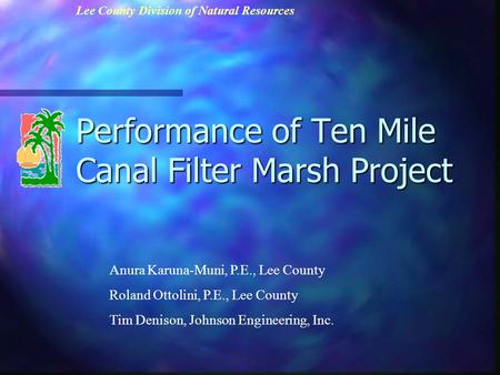 Performance of Ten Mile Canal Filter Marsh Project Anura Karuna-Muni, P.E., Lee County Roland Ottolini, P.E., Lee County Tim Denison, Johnson Engineering,