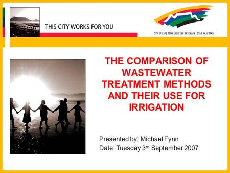 THE COMPARISON OF WASTEWATER TREATMENT METHODS AND THEIR USE FOR IRRIGATION Presented by: Michael Fynn Date: Tuesday 3rd September 2007.