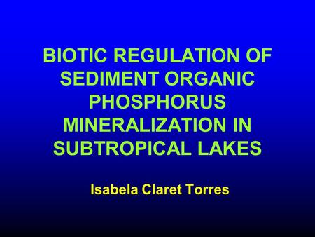 BIOTIC REGULATION OF SEDIMENT ORGANIC PHOSPHORUS MINERALIZATION IN SUBTROPICAL LAKES Isabela Claret Torres.