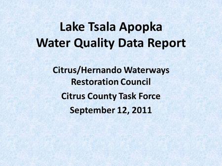 Lake Tsala Apopka Water Quality Data Report Citrus/Hernando Waterways Restoration Council Citrus County Task Force September 12, 2011.