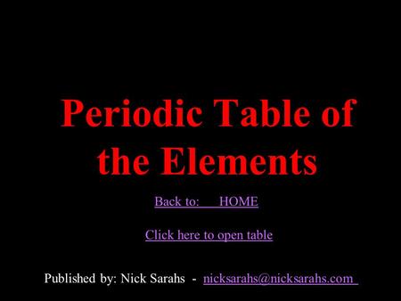 Periodic Table of the Elements Published by: Nick Sarahs - Back to: HOME Click here to open table.