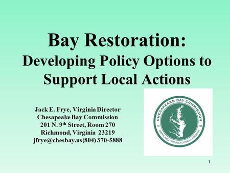 1 Bay Restoration: Developing Policy Options to Support Local Actions Jack E. Frye, Virginia Director Chesapeake Bay Commission 201 N. 9 th Street, Room.