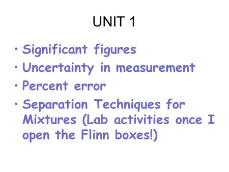 UNIT 1 Significant figures Uncertainty in measurement Percent error Separation Techniques for Mixtures (Lab activities once I open the Flinn boxes!)