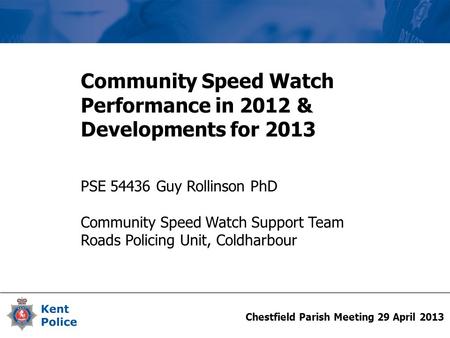Chestfield Parish Meeting 29 April 2013 Community Speed Watch Performance in 2012 & Developments for 2013 PSE 54436 Guy Rollinson PhD Community Speed Watch.