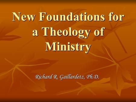 New Foundations for a Theology of Ministry Richard R. Gaillardetz, Ph.D.