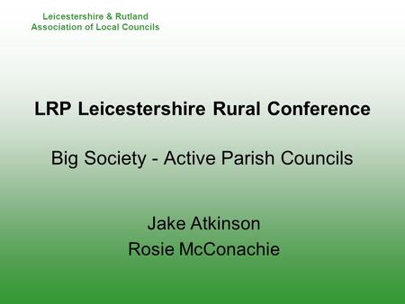 Leicestershire & Rutland Association of Local Councils LRP Leicestershire Rural Conference Big Society - Active Parish Councils Jake Atkinson Rosie McConachie.