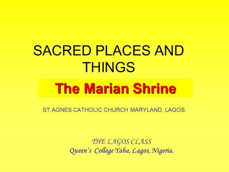 SACRED PLACES AND THINGS ST.AGNES CATHOLIC CHURCH MARYLAND, LAGOS. THE LAGOS CLASS Queen’s College Yaba, Lagos, Nigeria. The Marian Shrine.