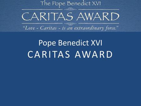 Pope Benedict XVI CARITAS AWARD. Today we are going to find out about the Pope Benedict XVI Caritas Award. Let us begin our time of prayer together: In.