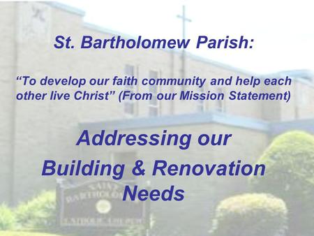 St. Bartholomew Parish: “To develop our faith community and help each other live Christ” (From our Mission Statement) Addressing our Building & Renovation.
