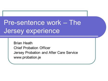 Pre-sentence work – The Jersey experience Brian Heath Chief Probation Officer Jersey Probation and After Care Service www.probation.je.