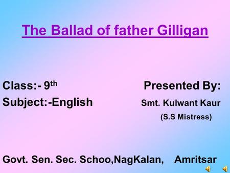 The Ballad of father Gilligan Class:- 9 th Presented By: Subject:-English Smt. Kulwant Kaur (S.S Mistress) Govt. Sen. Sec. Schoo,NagKalan, Amritsar.