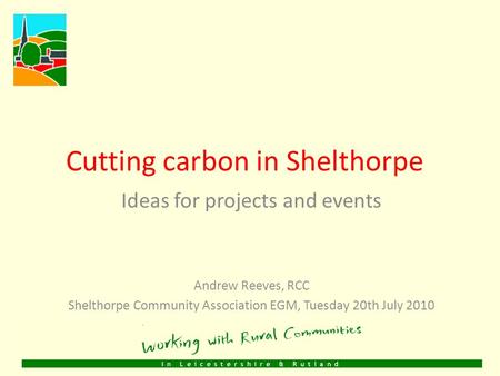 Cutting carbon in Shelthorpe Ideas for projects and events Andrew Reeves, RCC Shelthorpe Community Association EGM, Tuesday 20th July 2010.