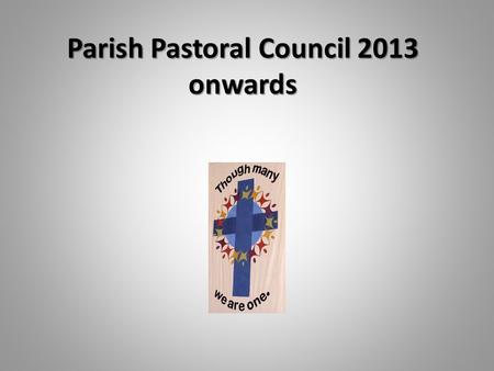 Parish Pastoral Council 2013 onwards. The primary purpose and responsibility of our Parish Pastoral Council is to guide and determine the direction of.