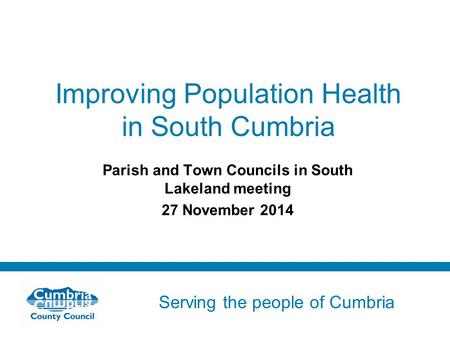 Serving the people of Cumbria Do not use fonts other than Arial for your presentations Improving Population Health in South Cumbria Parish and Town Councils.