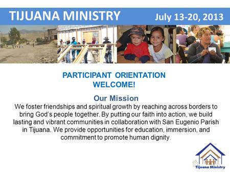 Participant Orientation WELCOME TIJUANA MINISTRY July 13-20, 2013 Our Mission We foster friendships and spiritual growth by reaching across borders to.