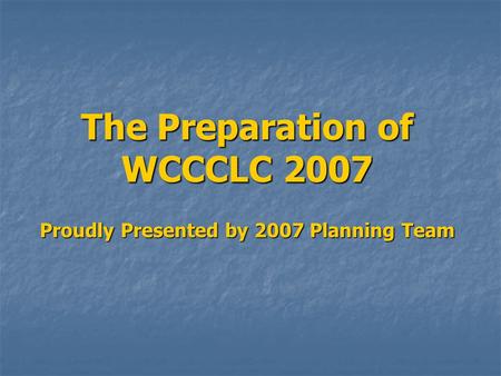 The Preparation of WCCCLC 2007 Proudly Presented by 2007 Planning Team.