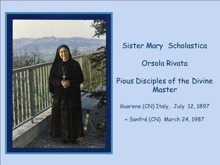 Sister Mary Scholastica Orsola Rivata Pious Disciples of the Divine Master Guarene (CN) Italy, July 12, 1897 + Sanfré (CN) March 24, 1987.