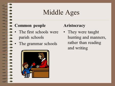 Middle Ages Common people The first schools were parish schools The grammar schools Aristocracy They were taught hunting and manners, rather than reading.