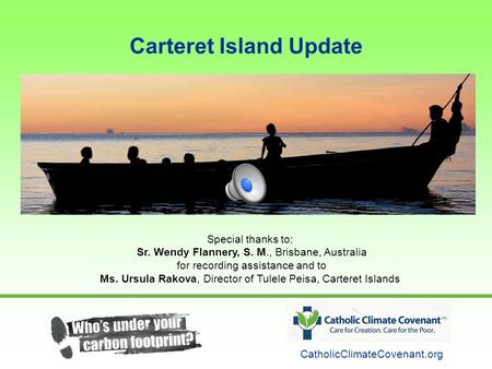 Carteret Island Update CatholicClimateCovenant.org Special thanks to: Sr. Wendy Flannery, S. M., Brisbane, Australia for recording assistance and to Ms.