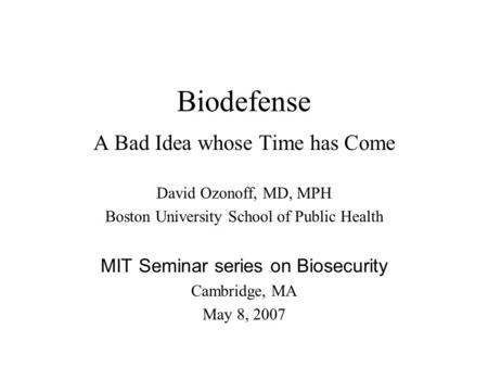 Biodefense A Bad Idea whose Time has Come David Ozonoff, MD, MPH Boston University School of Public Health MIT Seminar series on Biosecurity Cambridge,
