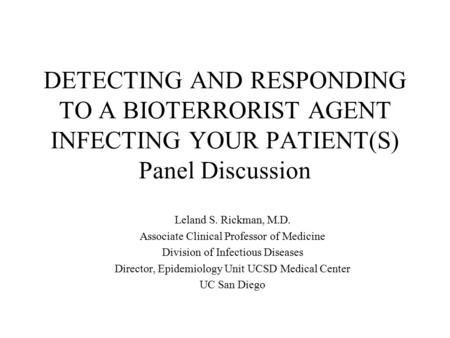 DETECTING AND RESPONDING TO A BIOTERRORIST AGENT INFECTING YOUR PATIENT(S) Panel Discussion Leland S. Rickman, M.D. Associate Clinical Professor of Medicine.