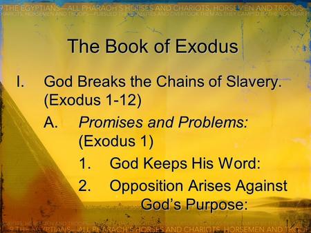 The Book of Exodus I.God Breaks the Chains of Slavery. (Exodus 1-12) A.Promises and Problems: (Exodus 1) 1.God Keeps His Word: 2.Opposition Arises Against.