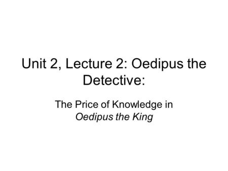 Unit 2, Lecture 2: Oedipus the Detective: The Price of Knowledge in Oedipus the King.