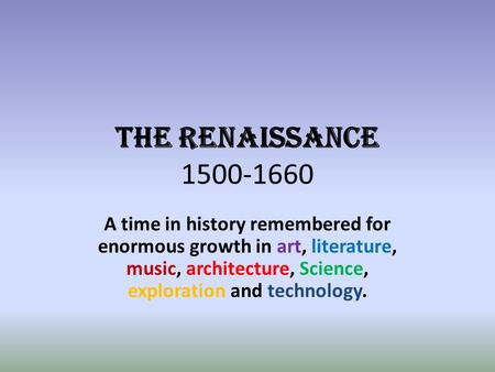 THE RENAISSANCE 1500-1660 A time in history remembered for enormous growth in art, literature, music, architecture, Science, exploration and technology.