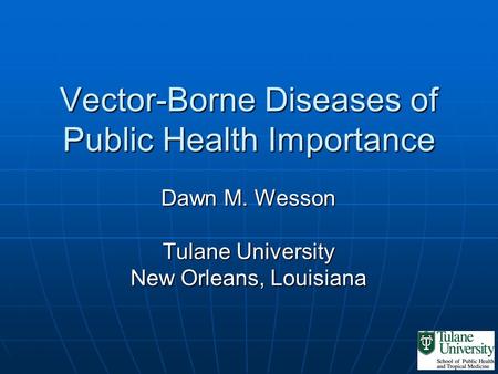 Vector-Borne Diseases of Public Health Importance Dawn M. Wesson Tulane University New Orleans, Louisiana.