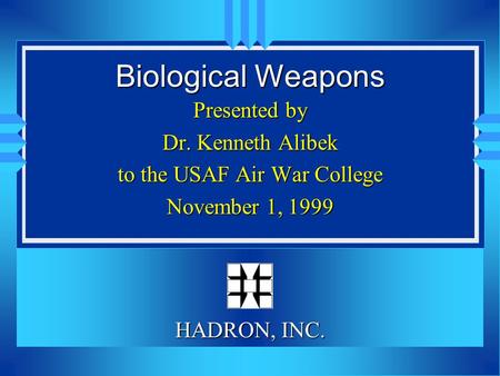 Biological Weapons Presented by Dr. Kenneth Alibek to the USAF Air War College November 1, 1999 HADRON, INC.