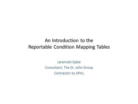 An Introduction to the Reportable Condition Mapping Tables Jeremiah Sable Consultant, The St. John Group Contractor to APHL.